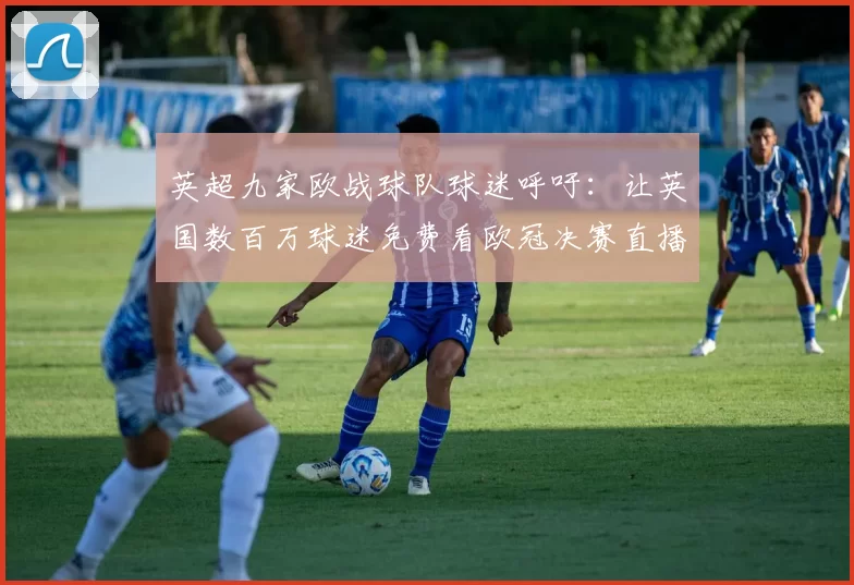英超九家欧战球队球迷呼吁：让英国数百万球迷免费看欧冠决赛直播