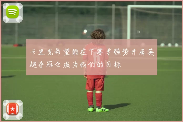 卡里克希望能在下赛季强势开局英超夺冠会成为我们的目标