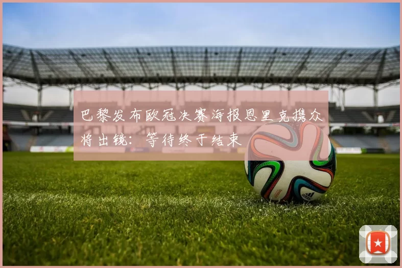巴黎发布欧冠决赛海报恩里克携众将出镜：等待终于结束