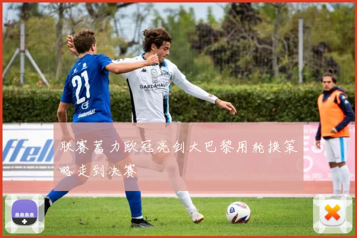 联赛蓄力欧冠亮剑大巴黎用轮换策略走到决赛